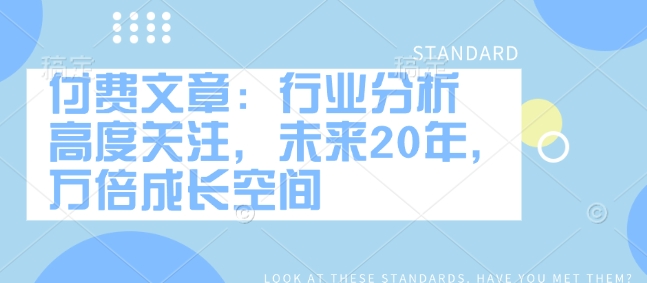 付费文章：行业分析 高度关注，未来20年，万倍成长空间——生财有道创业项目网-生财有道