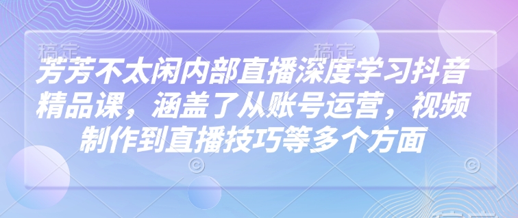 芳芳不太闲内部直播深度学习抖音精品课，涵盖了从账号运营，视频制作到直播技巧等多个方面——生财有道创业项目网-生财有道