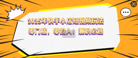 2025年快手小店短视频玩法，零门槛，零投入，兼职必选【揭秘】——生财有道创业项目网-生财有道
