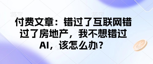 付费文章：错过了互联网错过了房地产，我不想错过AI，该怎么办？——生财有道创业项目网-生财有道