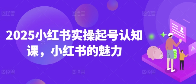 2025小红书实操起号认知课，小红书的魅力——生财有道创业项目网-生财有道