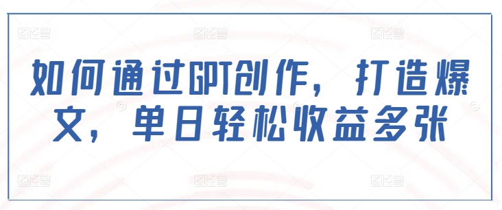 如何通过GPT创作，打造爆文，单日轻松收益多张——生财有道创业项目网-生财有道