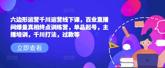 六边形运营千川运营线下课，百业直播间爆量真相终点训练营，单品起号，主播培训，千川打法，过款等——生财有道创业项目网-生财有道