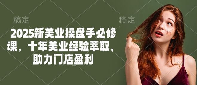 2025新美业操盘手必修课，十年美业经验萃取，助力门店盈利——生财有道创业项目网-生财有道