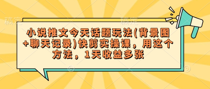小说推文今天话题玩法(背景图+聊天记录)快剪实操课，用这个方法，1天收益多张——生财有道创业项目网-生财有道