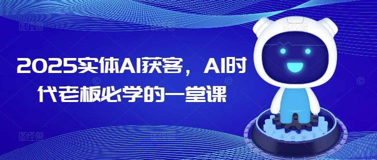 2025实体AI获客，AI时代老板必学的一堂课——生财有道创业项目网-生财有道