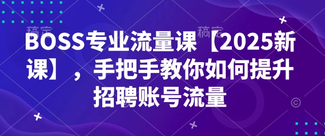 BOSS专业流量课【2025新课】，手把手教你如何提升招聘账号流量——生财有道创业项目网-生财有道