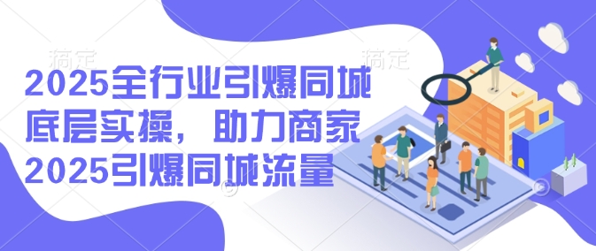2025全行业引爆同城底层实操，助力商家2025引爆同城流量——生财有道创业项目网-生财有道