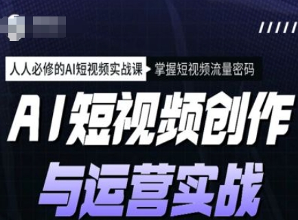 AI短视频创作与运营实战课程，人人必修的AI短视频实战课，掌握短视频流量密码——生财有道创业项目网-生财有道