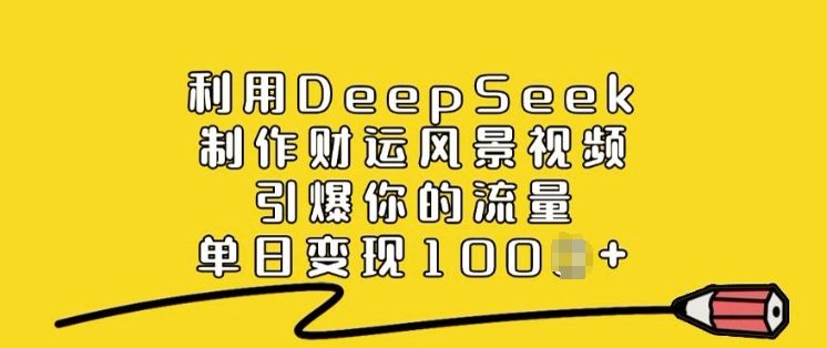 利用DeepSeek制作财运风景视频，引爆你的流量，单日变现多张——生财有道创业项目网-生财有道
