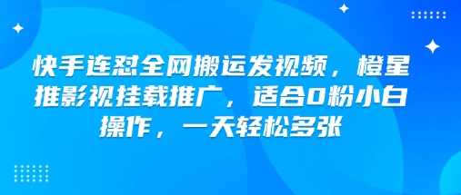 快手连怼全网搬运发视频，橙星推影视挂载推广，适合0粉小白操作，一天轻松多张——生财有道创业项目网-生财有道