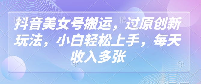 抖音美女号搬运，过原创新玩法，小白轻松上手，每天收入多张——生财有道创业项目网-生财有道