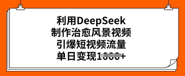 利用DeepSeek制作治愈风景视频，引爆短视频流量，单日变现多张——生财有道创业项目网-生财有道