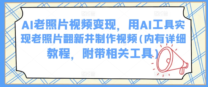 AI老照片视频变现，用AI工具实现老照片翻新并制作视频(内有详细教程，附带相关工具)——生财有道创业项目网-生财有道