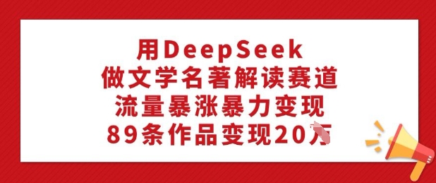 用DeepSeek做文学名著解读赛道，流量暴涨暴力变现，89条作品变现20W——生财有道创业项目网-生财有道