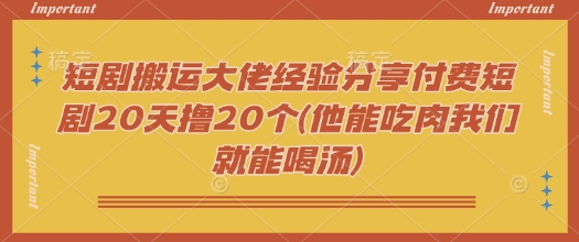 短剧搬运大佬经验分享付费短剧20天撸20个(他能吃肉我们就能喝汤)——生财有道创业项目网-生财有道
