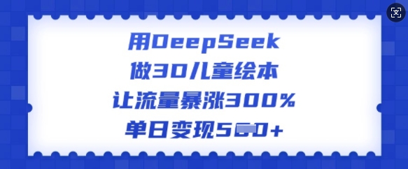 用DeepSeek做3D儿童绘本，让流量暴涨300%，单日变现多张——生财有道创业项目网-生财有道