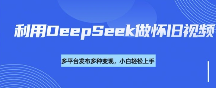 利用DeepSeek做怀旧视频，流量号多渠道变现能力强——生财有道创业项目网-生财有道