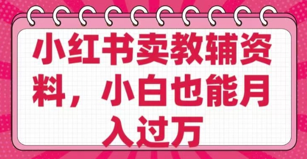 小红书卖教辅资料，0 成本，纯利润，售后成本极低，小白也能月入过W——生财有道创业项目网-生财有道