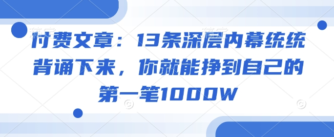 付费文章：13条深层内幕统统背诵下来，你就能挣到自己的第一笔1000W——生财有道创业项目网-生财有道