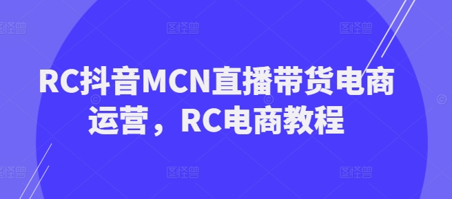 RC抖音MCN直播带货电商运营，RC电商教程——生财有道创业项目网-生财有道