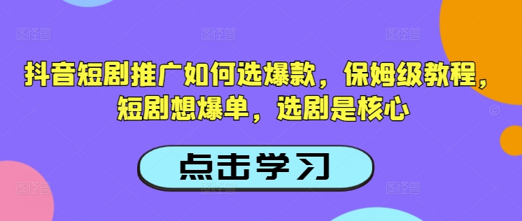 抖音短剧推广如何选爆款，保姆级教程，短剧想爆单，选剧是核心——生财有道创业项目网-生财有道