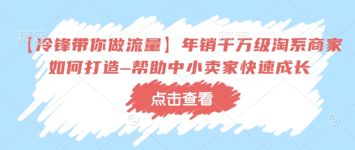 【冷锋带你做流量】年销千万级淘系商家如何打造–帮助中小卖家快速成长——生财有道创业项目网-生财有道