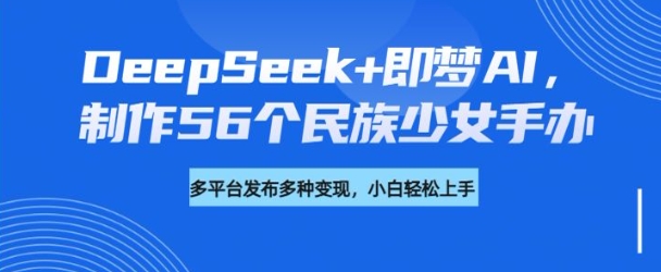 DeepSeek+即梦AI，制作56个民族少女手办，附详细教程+变现方向——生财有道创业项目网-生财有道