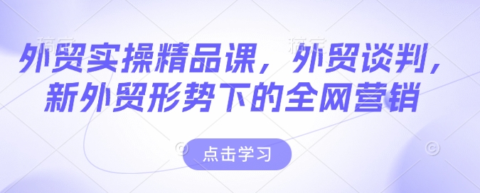 外贸实操精品课，外贸谈判，新外贸形势下的全网营销——生财有道创业项目网-生财有道