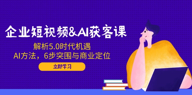 （14193期）企业短视频&AI获客课：解析5.0时代机遇，AI方法，6步突围与商业定位_生财有道创业项目网-生财有道