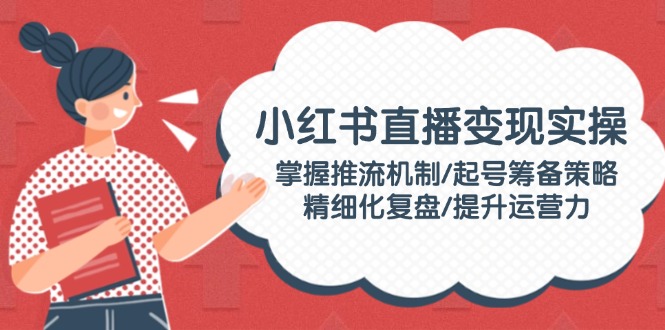 （14189期）小红书直播变现实操：掌握推流机制/起号筹备策略/精细化复盘/提升运营力_生财有道创业项目网-生财有道