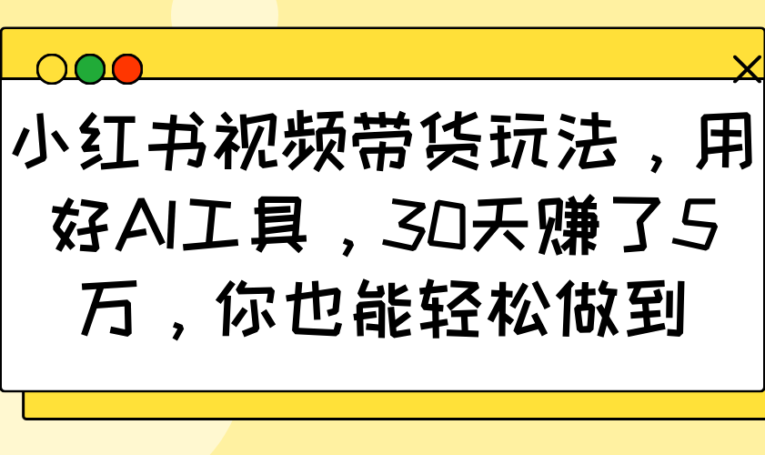 小红书视频带货玩法，用好AI工具，30天赚了5万，你也能轻松做到_生财有道创业网-生财有道