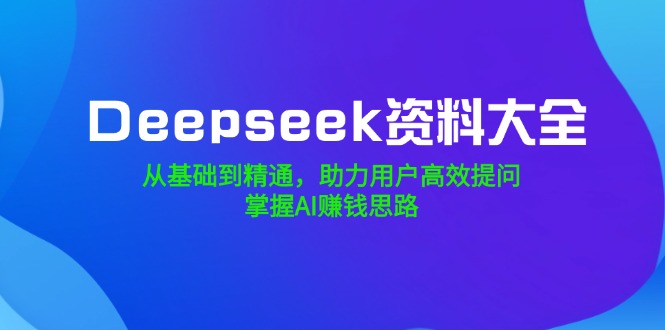 （14331期）Deepseek资料大全，从基础到精通，助力用户高效提问，掌握AI赚钱思路_生财有道创业项目网-生财有道