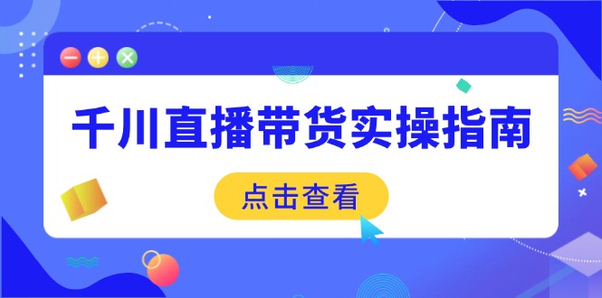 （14265期）千川直播带货实操指南：从选品到数据优化，基础到实操全面覆盖_生财有道创业项目网-生财有道