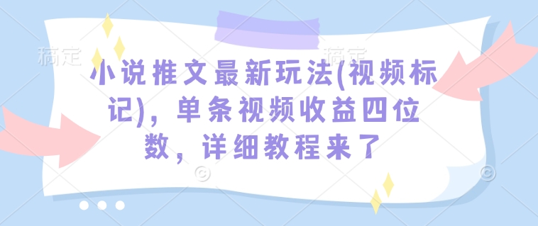 小说推文最新玩法(视频标记)，单条视频收益四位数，详细教程来了——生财有道创业项目网-生财有道