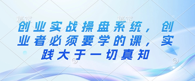 创业实战操盘系统，创业者必须要学的课，实践大于一切真知——生财有道创业项目网-生财有道
