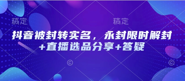 抖音被封转实名，永封限时解封+直播选品分享+答疑——生财有道创业项目网-生财有道