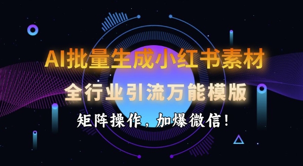 AI批量生成小红书素材，全行业引流万能模版，矩阵操作，加爆微信——生财有道创业项目网-生财有道