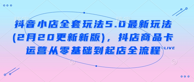 抖音小店全套玩法5.0最新玩法(2月20更新新版)，抖店商品卡运营从零基础到起店全流程——生财有道创业项目网-生财有道