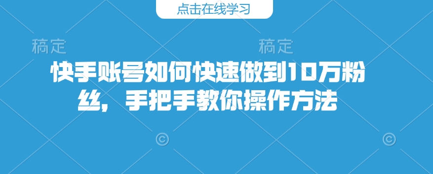 快手账号如何快速做到10万粉丝，手把手教你操作方法——生财有道创业项目网-生财有道