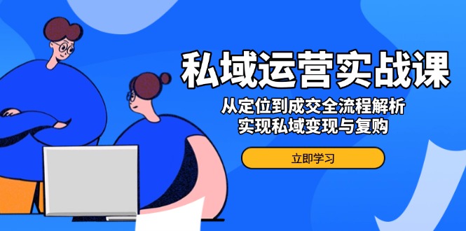 （14098期）私域运营实战课，从定位到成交全流程解析，实现私域变现与复购_生财有道创业项目网-生财有道