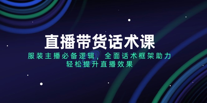 （14231期）直播带货话术课，服装主播必备逻辑，全面话术框架助力，轻松提升直播效果_生财有道创业项目网-生财有道