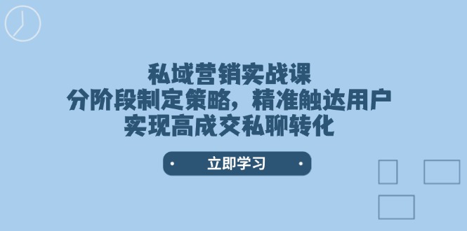 （14100期）私域营销实战课，分阶段制定策略，精准触达用户，实现高成交私聊转化_生财有道创业项目网-生财有道