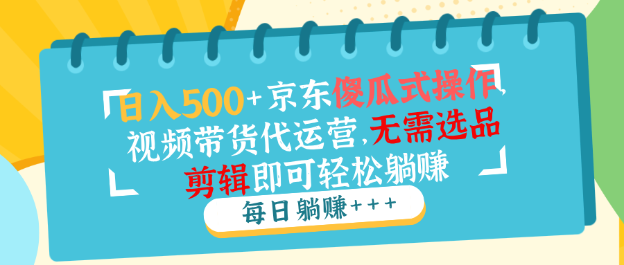 （14123期）日入500+京东傻瓜式操作，视频带货代运营，无需选品剪辑即可轻松躺赚_生财有道创业项目网-生财有道