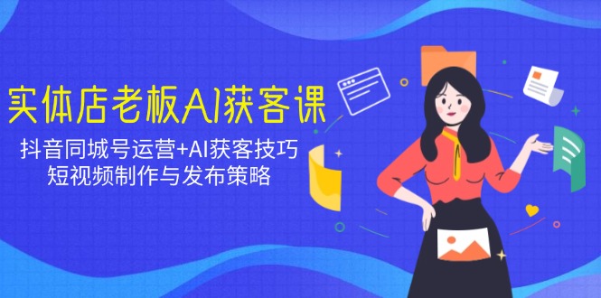 （14279期）实体店老板AI获客课：抖音同城号运营+AI获客技巧，短视频制作与发布策略_生财有道创业项目网-生财有道