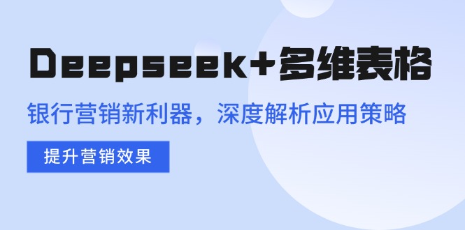 （14280期）Deepseek+多维表格，银行营销新利器，深度解析应用策略，提升营销效果_生财有道创业项目网-生财有道