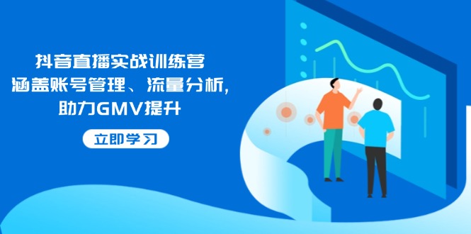 （14143期）抖音直播实战训练营：涵盖账号管理、流量分析 , 助力GMV提升_生财有道创业项目网-生财有道
