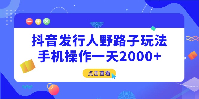 （14319期）抖音发行人野路子玩法，手机操作一天2000+_生财有道创业项目网-生财有道