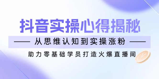 （14344期）抖音实战心得揭秘，从思维认知到实操涨粉，助力零基础学员打造火爆直播间_生财有道创业项目网-生财有道