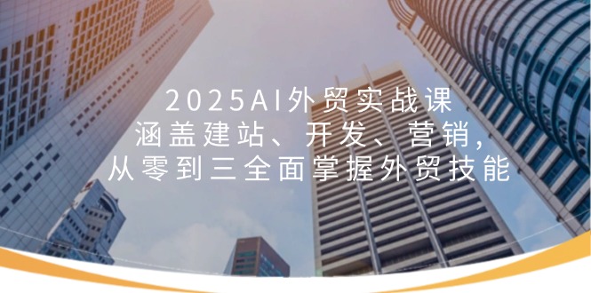 （14135期）2025AI外贸实战课：涵盖建站、开发、营销 , 从零到三全面掌握外贸技能_生财有道创业项目网-生财有道